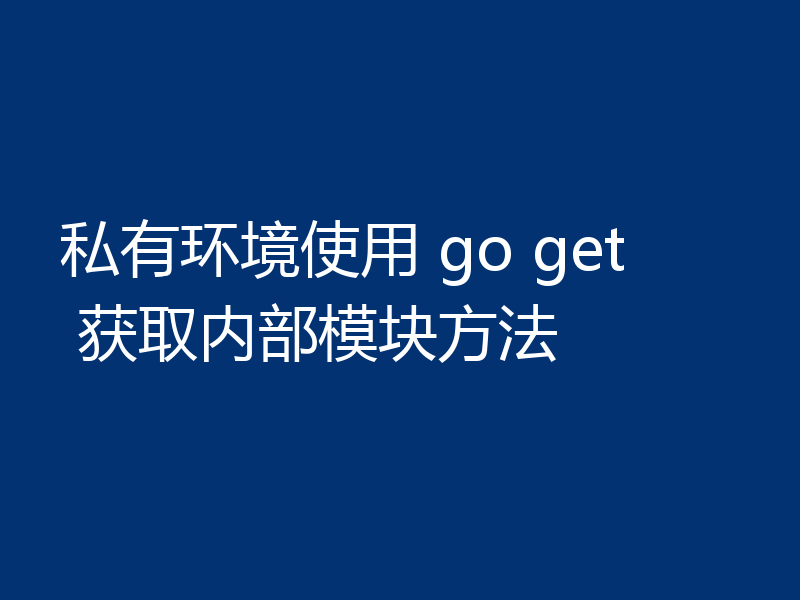 私有环境使用 go get 获取内部模块方法