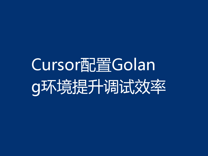 Cursor配置Golang环境提升调试效率