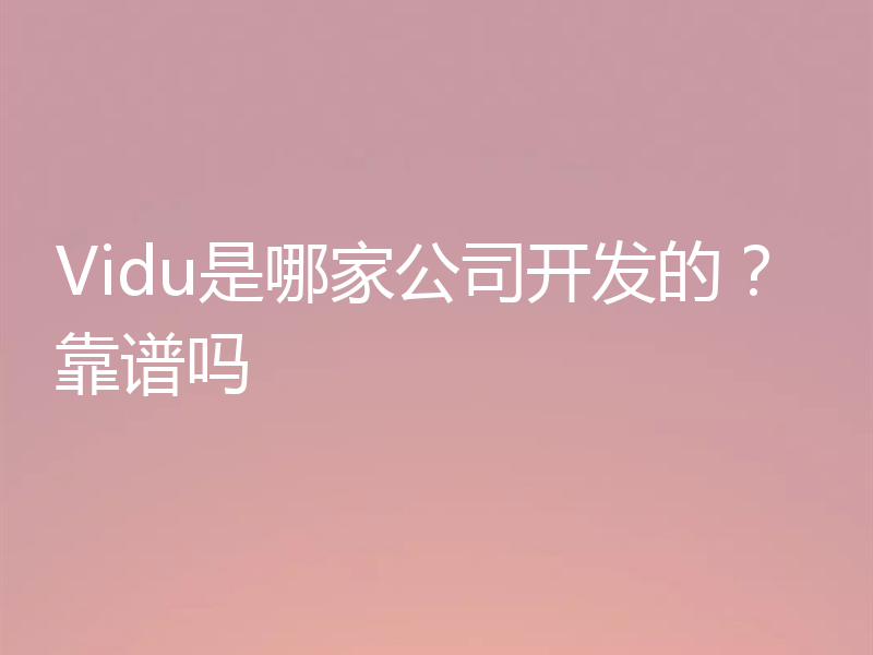 Vidu是哪家公司开发的？靠谱吗