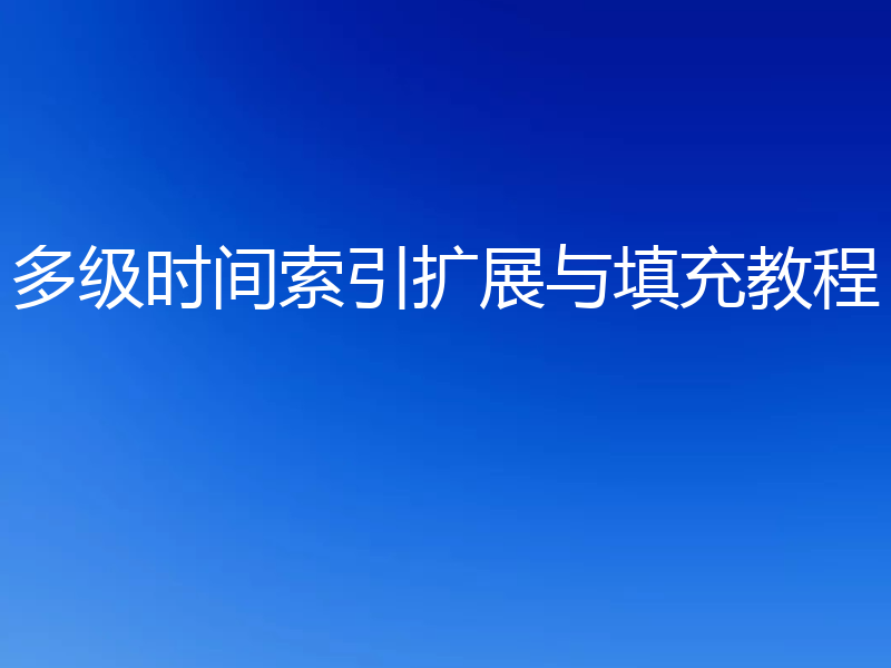 多级时间索引扩展与填充教程