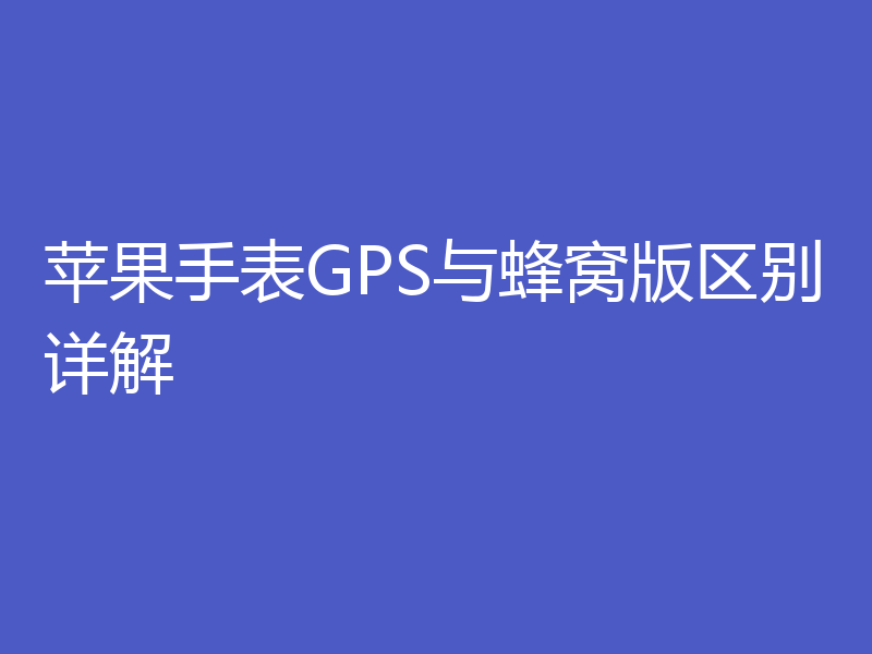 苹果手表GPS与蜂窝版区别详解