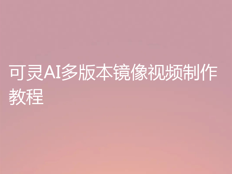 可灵AI多版本镜像视频制作教程