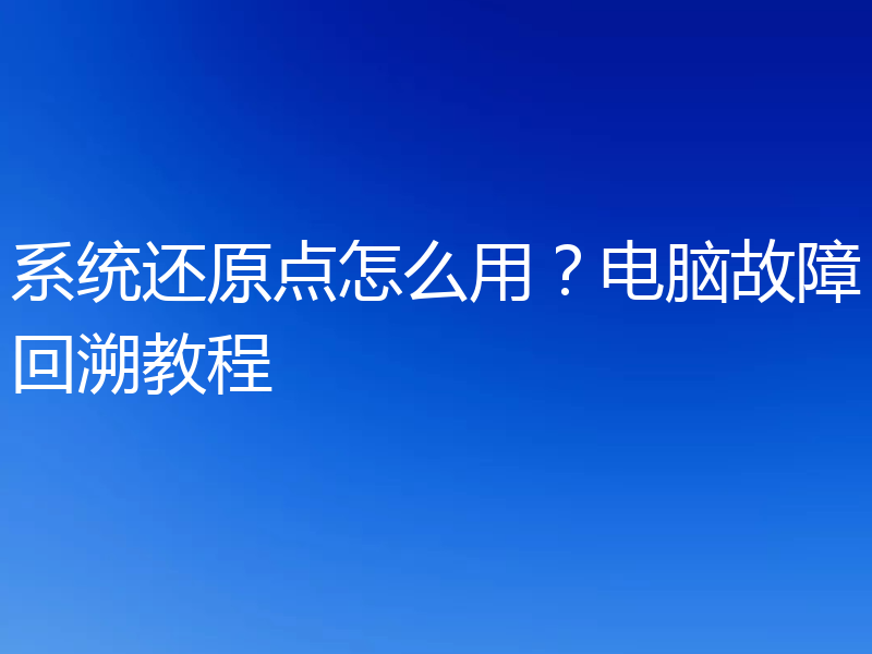 系统还原点怎么用？电脑故障回溯教程