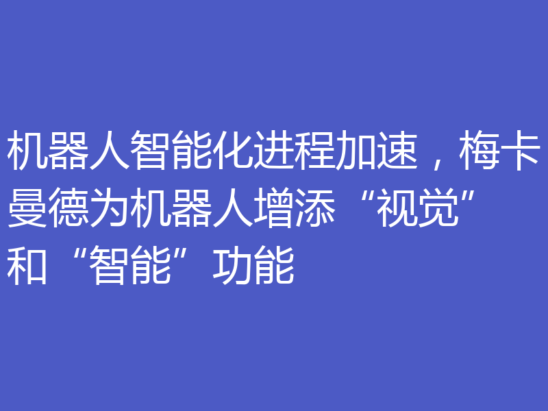 机器人智能化进程加速，梅卡曼德为机器人增添“视觉”和“智能”功能