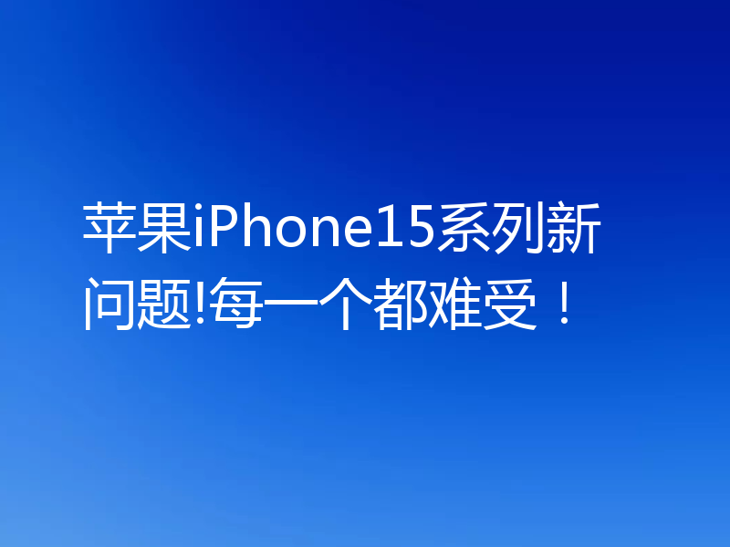 苹果iPhone15系列新问题!每一个都难受！