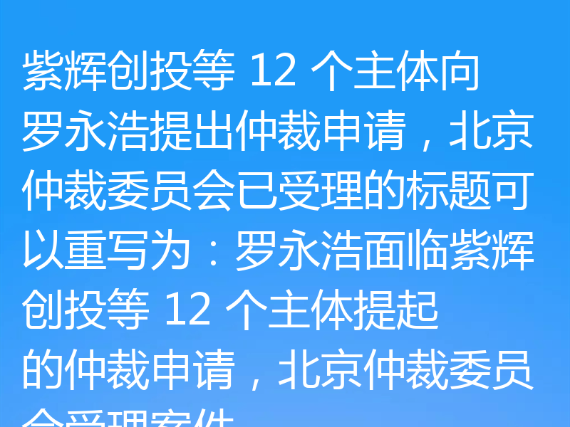 紫辉创投等 12 个主体向罗永浩提出仲裁申请，北京仲裁委员会已受理的标题可以重写为：罗永浩面临紫辉创投等 12 个主体提起的仲裁申请，北京仲裁委员会受理案件