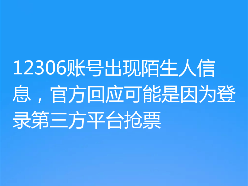 12306账号出现陌生人信息，官方回应可能是因为登录第三方平台抢票