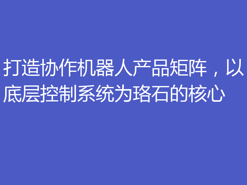 打造协作机器人产品矩阵，以底层控制系统为珞石的核心