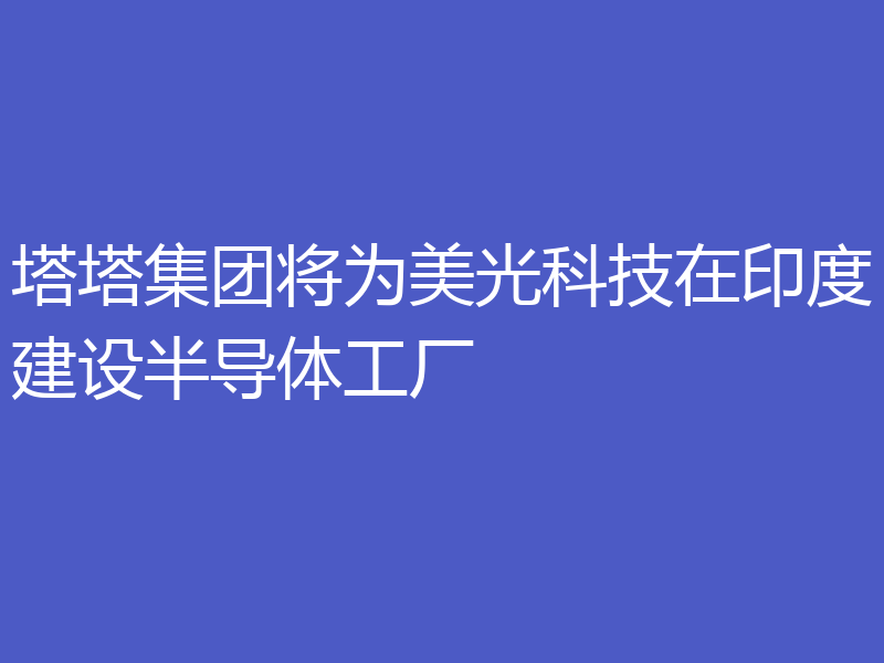 塔塔集团将为美光科技在印度建设半导体工厂