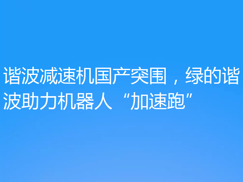 谐波减速机国产突围，绿的谐波助力机器人“加速跑”