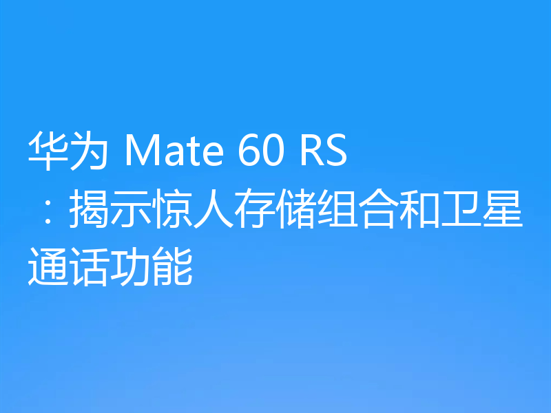 华为 Mate 60 RS：揭示惊人存储组合和卫星通话功能