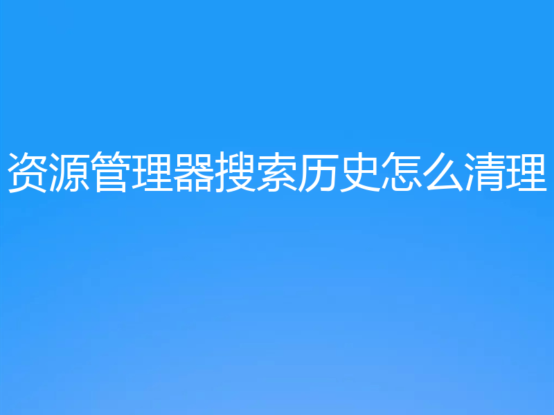 资源管理器搜索历史怎么清理