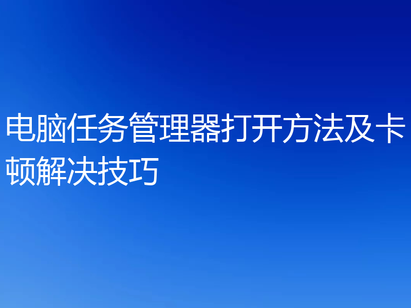 电脑任务管理器打开方法及卡顿解决技巧