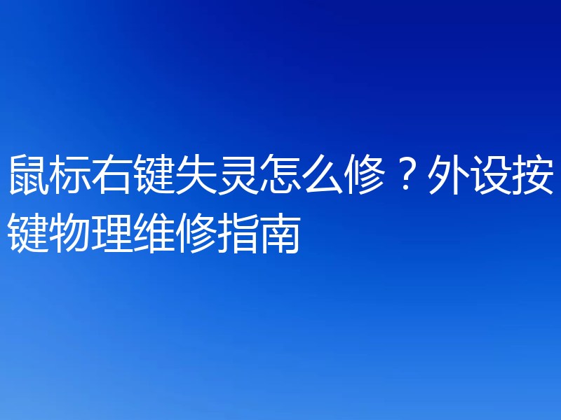 鼠标右键失灵怎么修？外设按键物理维修指南