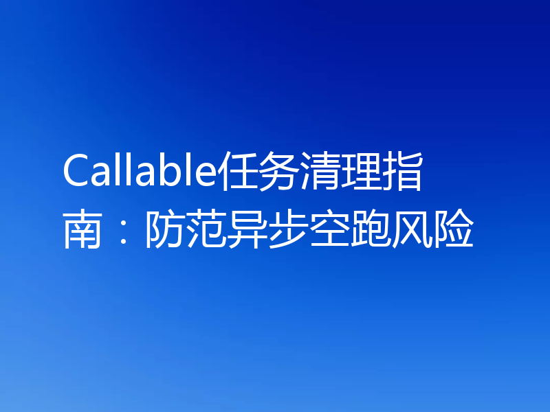 Callable任务清理指南：防范异步空跑风险