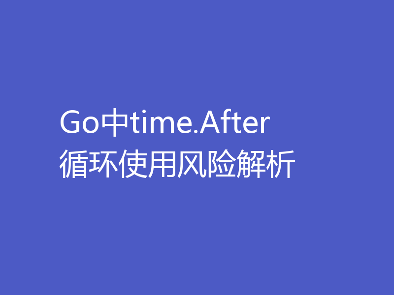 Go中time.After循环使用风险解析