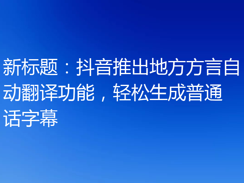 新标题：抖音推出地方方言自动翻译功能，轻松生成普通话字幕