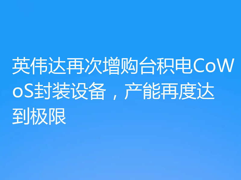 英伟达再次增购台积电CoWoS封装设备，产能再度达到极限