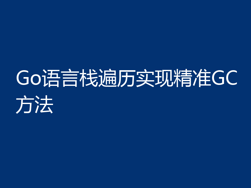 Go语言栈遍历实现精准GC方法