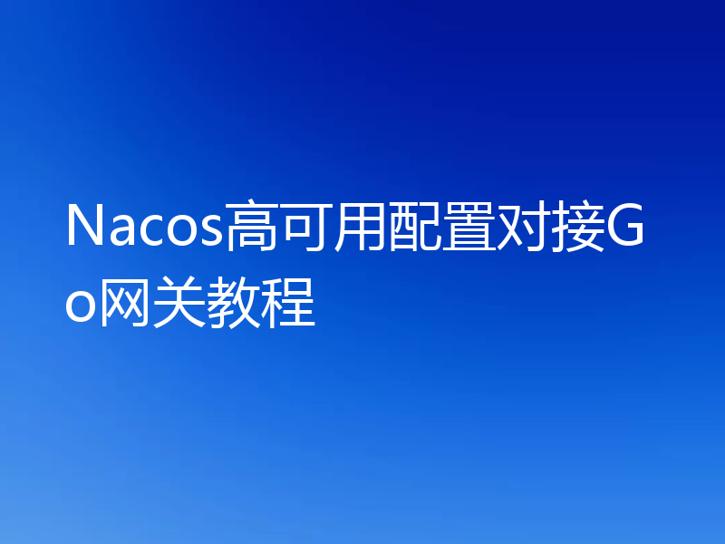 Nacos高可用配置对接Go网关教程