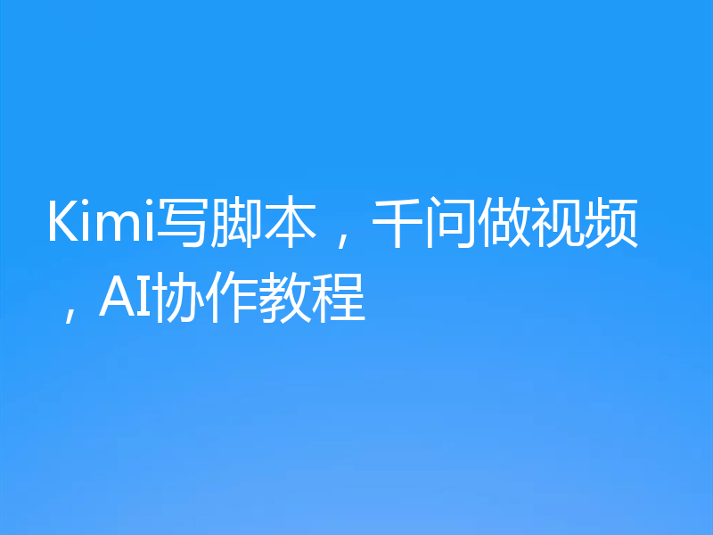 Kimi写脚本，千问做视频，AI协作教程