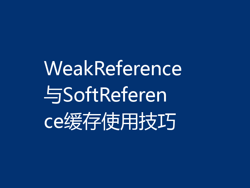 WeakReference与SoftReference缓存使用技巧