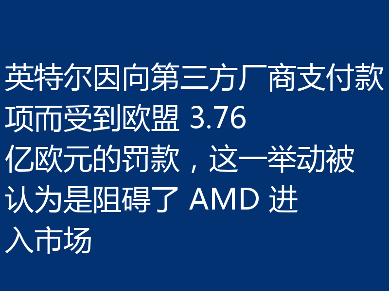 英特尔因向第三方厂商支付款项而受到欧盟 3.76 亿欧元的罚款，这一举动被认为是阻碍了 AMD 进入市场