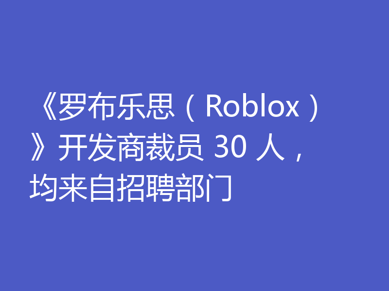 《罗布乐思（Roblox）》开发商裁员 30 人，均来自招聘部门
