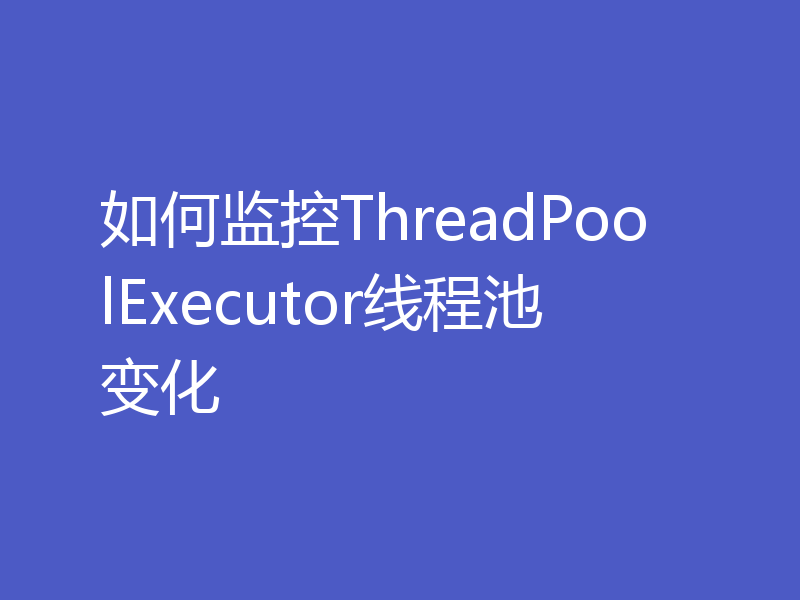 如何监控ThreadPoolExecutor线程池变化