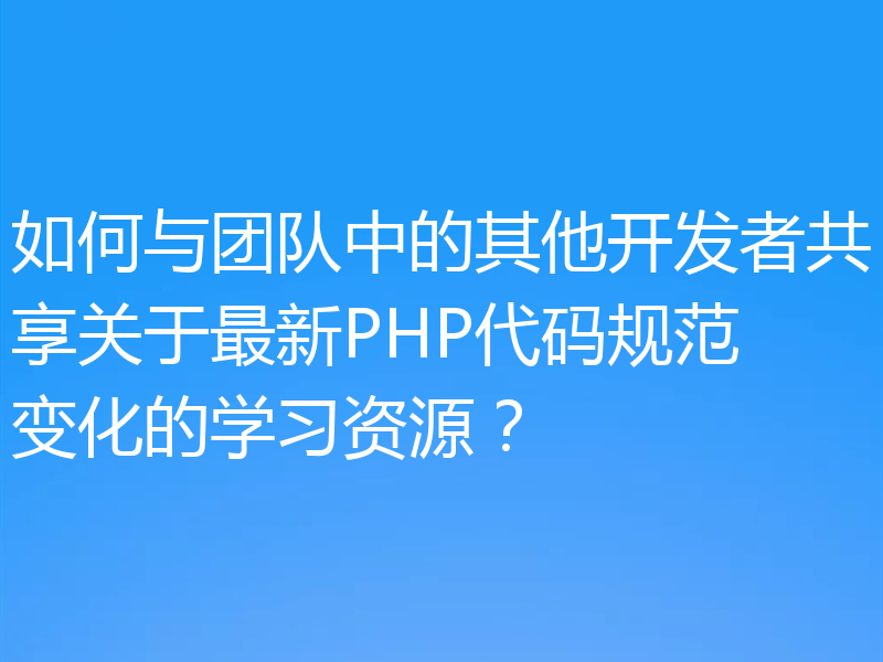 如何与团队中的其他开发者共享关于最新PHP代码规范变化的学习资源？