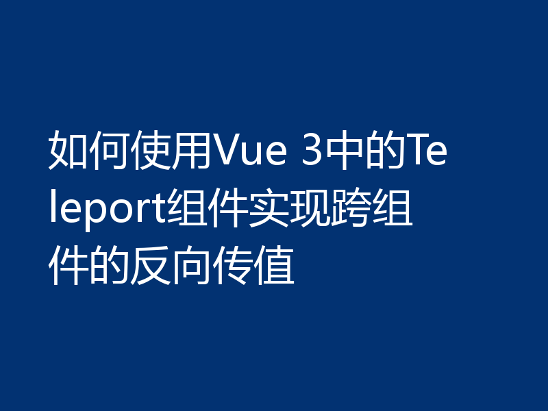 如何使用Vue 3中的Teleport组件实现跨组件的反向传值
