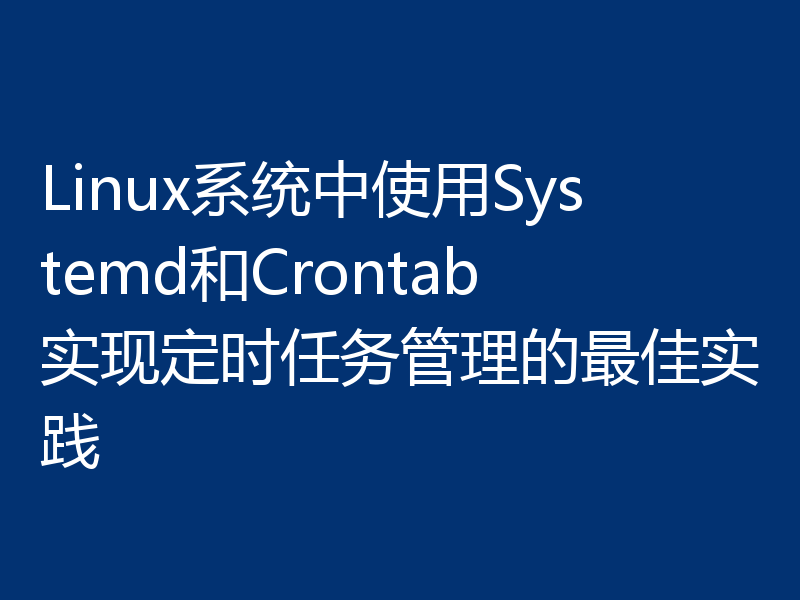 Linux系统中使用Systemd和Crontab实现定时任务管理的最佳实践