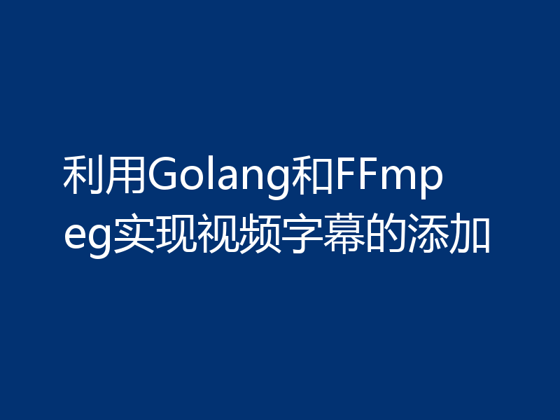 利用Golang和FFmpeg实现视频字幕的添加