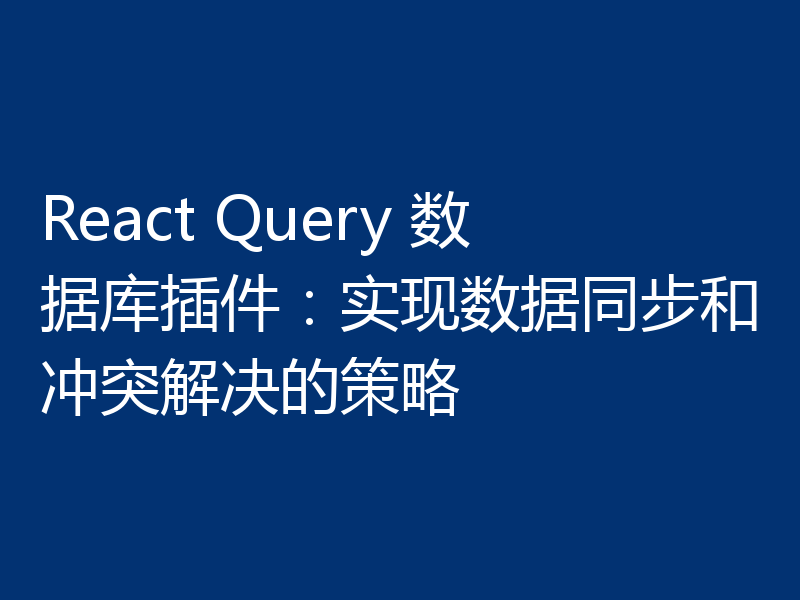 React Query 数据库插件：实现数据同步和冲突解决的策略