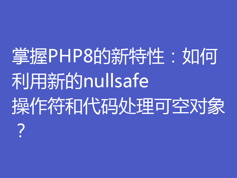掌握PHP8的新特性：如何利用新的nullsafe操作符和代码处理可空对象？