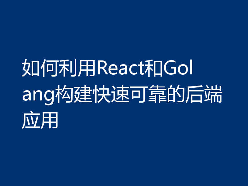 如何利用React和Golang构建快速可靠的后端应用