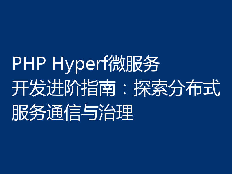 PHP Hyperf微服务开发进阶指南：探索分布式服务通信与治理