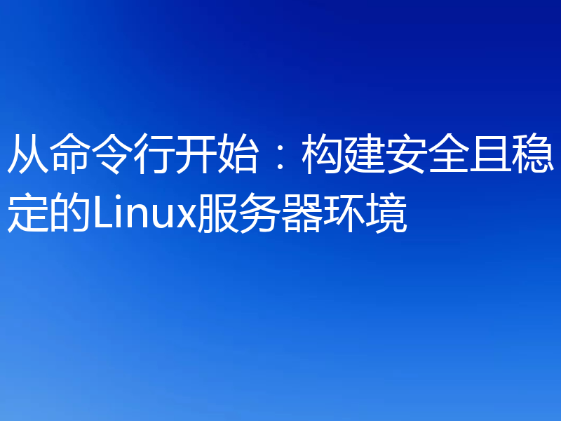 从命令行开始：构建安全且稳定的Linux服务器环境