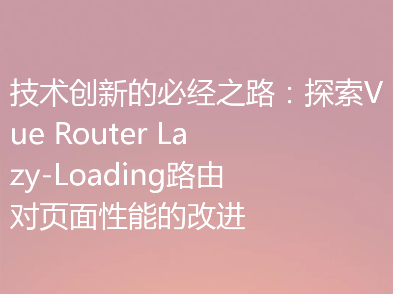 技术创新的必经之路：探索Vue Router Lazy-Loading路由对页面性能的改进