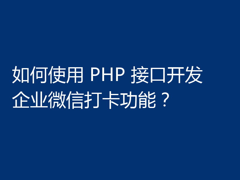 如何使用 PHP 接口开发企业微信打卡功能？