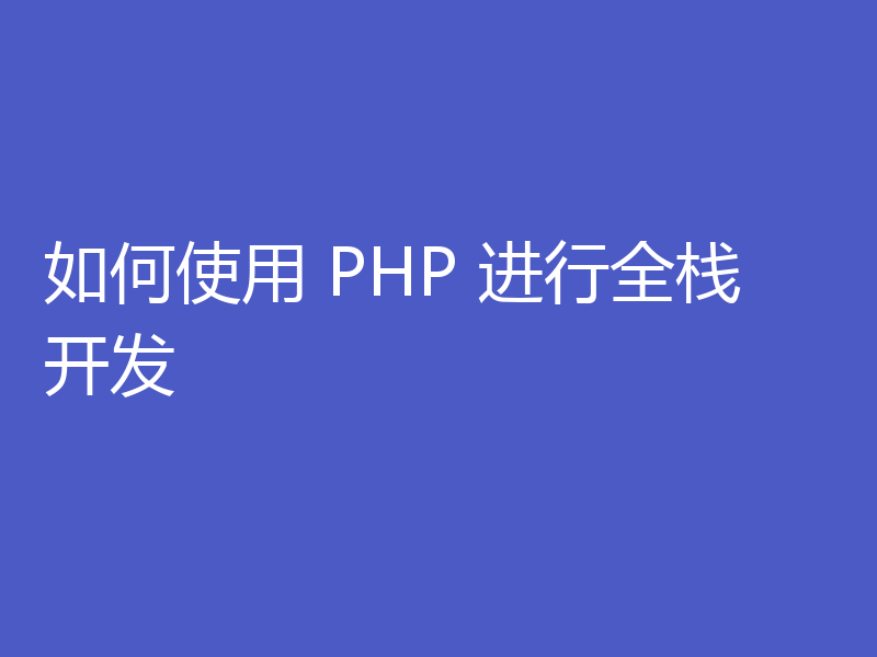如何使用 PHP 进行全栈开发