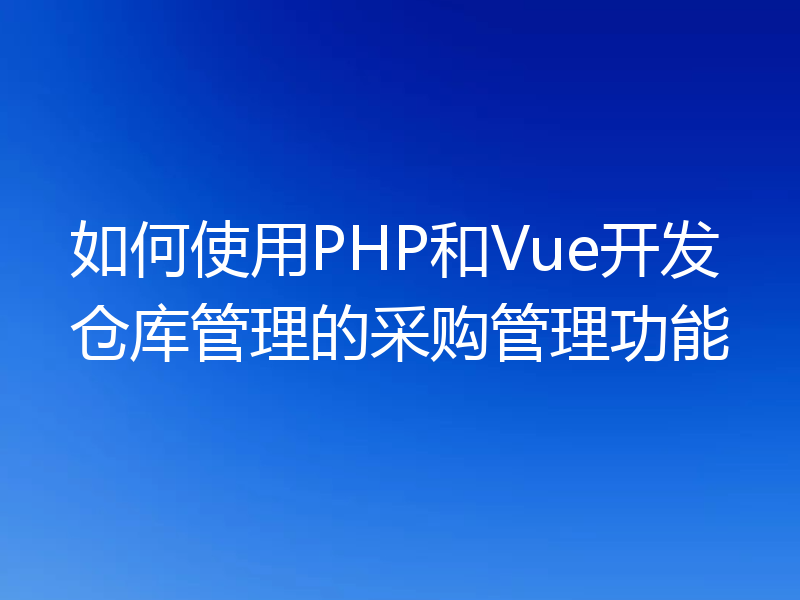 如何使用PHP和Vue开发仓库管理的采购管理功能
