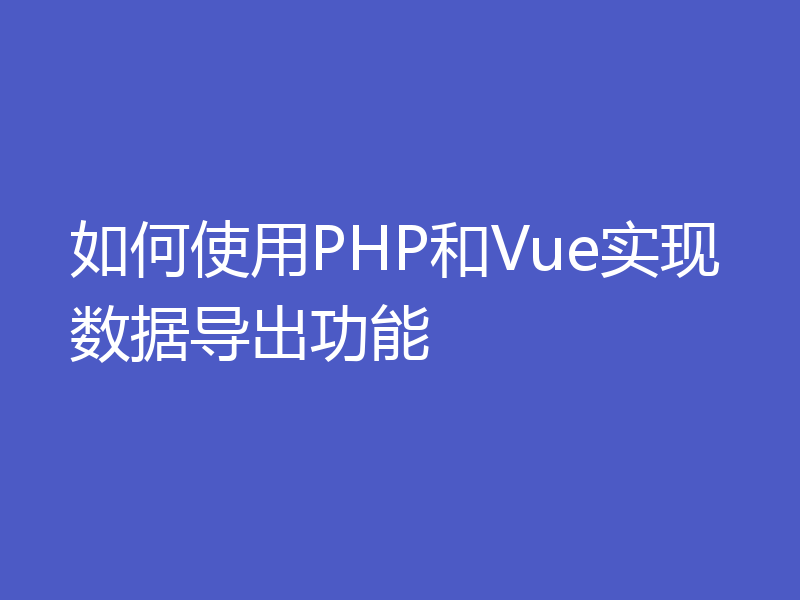 如何使用PHP和Vue实现数据导出功能