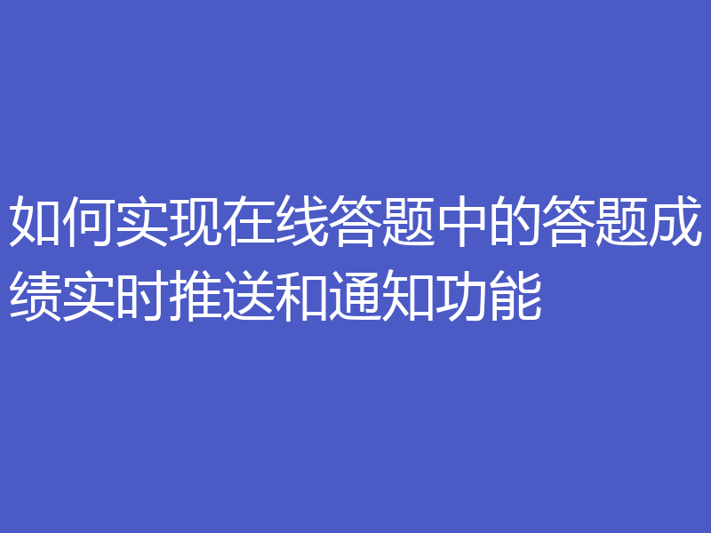如何实现在线答题中的答题成绩实时推送和通知功能