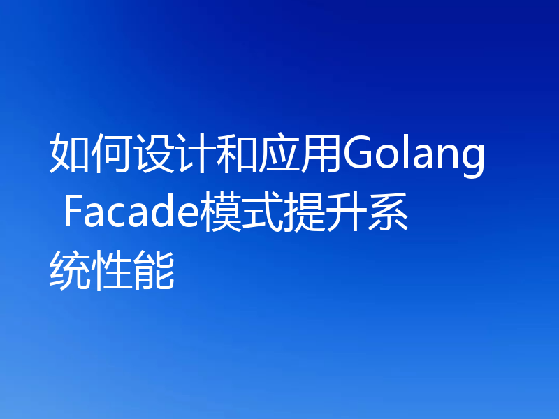 如何设计和应用Golang Facade模式提升系统性能
