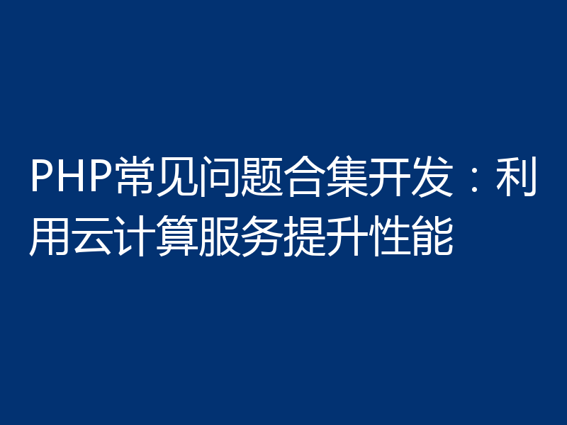 PHP常见问题合集开发：利用云计算服务提升性能