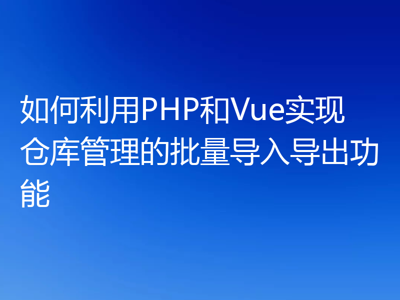 如何利用PHP和Vue实现仓库管理的批量导入导出功能
