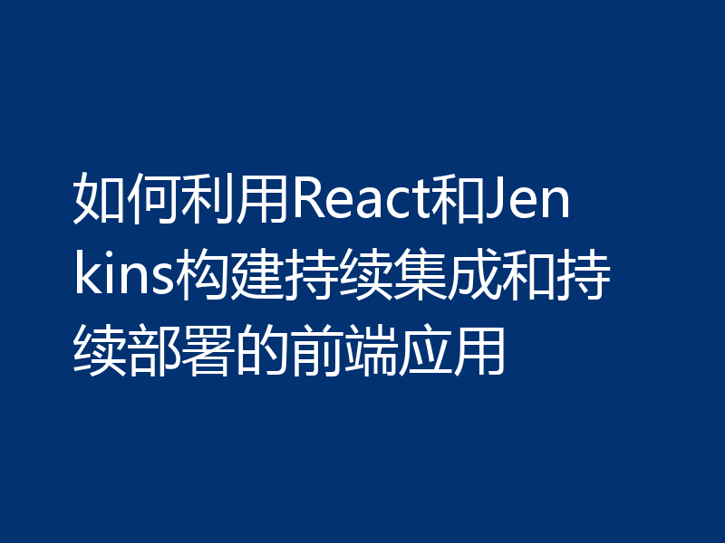 如何利用React和Jenkins构建持续集成和持续部署的前端应用