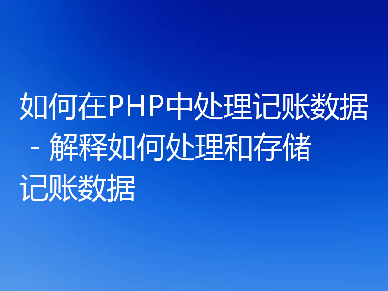 如何在PHP中处理记账数据 - 解释如何处理和存储记账数据