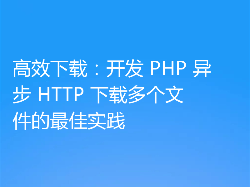 高效下载：开发 PHP 异步 HTTP 下载多个文件的最佳实践